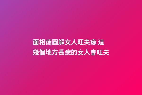 面相痣圖解女人旺夫痣 這幾個地方長痣的女人會旺夫